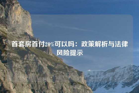 首套房首付20%可以吗：政策解析与法律风险提示
