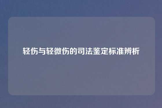 轻伤与轻微伤的司法鉴定标准辨析