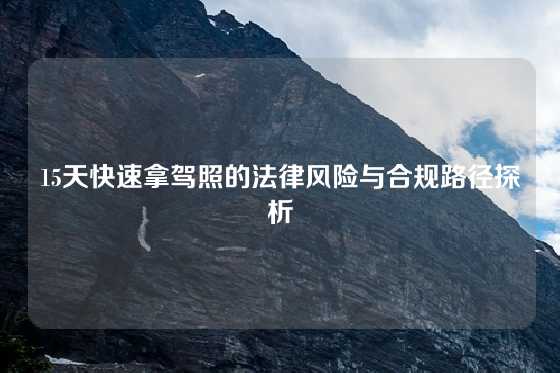 15天快速拿驾照的法律风险与合规路径探析