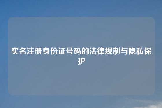 实名注册身份证号码的法律规制与隐私保护