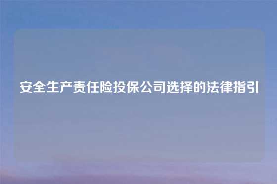 安全生产责任险投保公司选择的法律指引