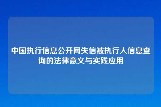 中国执行信息公开网失信被执行人信息查询的法律意义与实践应用