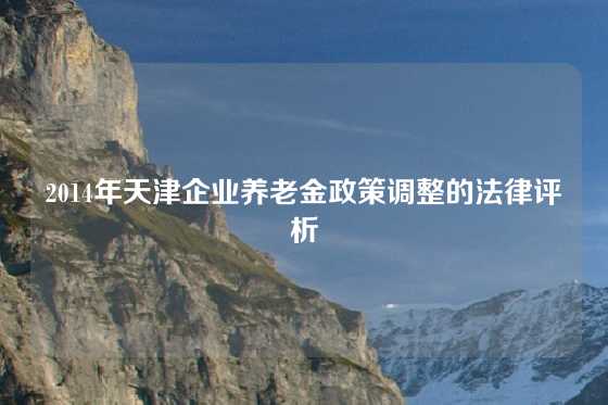 2014年天津企业养老金政策调整的法律评析