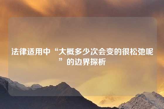 法律适用中“大概多少次会变的很松弛呢”的边界探析
