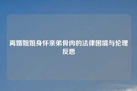 离婚姐姐身怀亲弟骨肉的法律困境与伦理反思