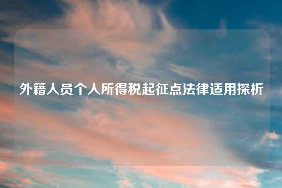 外籍人员个人所得税起征点法律适用探析