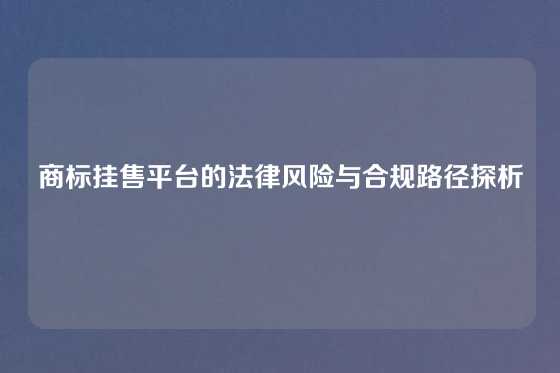 商标挂售平台的法律风险与合规路径探析