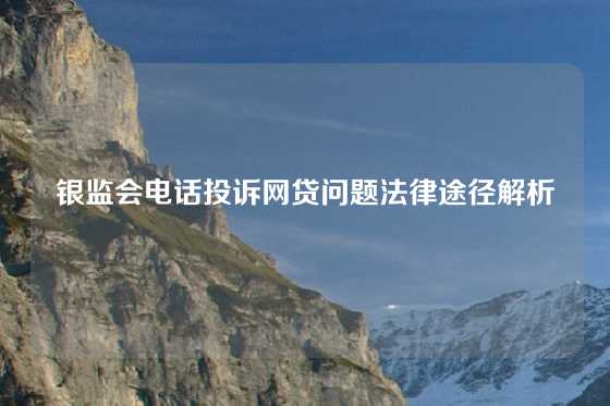 银监会电话投诉网贷问题法律途径解析