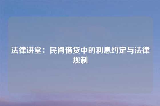 法律讲堂：民间借贷中的利息约定与法律规制