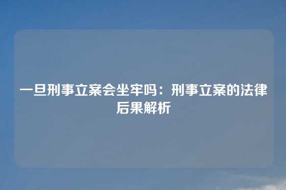 一旦刑事立案会坐牢吗:刑事立案的法律后果解析