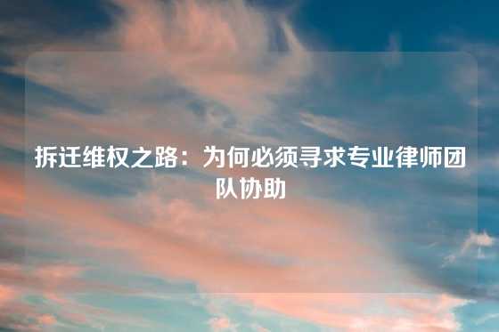 拆迁维权之路:为何必须寻求专业律师团队协助
