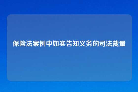 保险法案例中如实告知义务的司法裁量