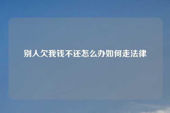 别人欠我钱不还怎么办如何走法律