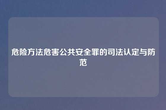 危险方法危害公共安全罪的司法认定与防范
