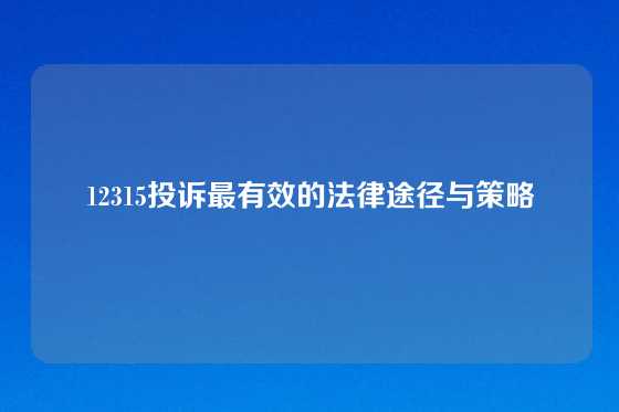 12315投诉最有效的法律途径与策略