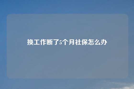 换工作断了5个月社保怎么办