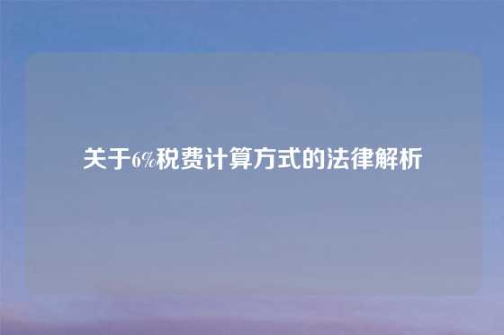 关于6%税费计算方式的法律解析