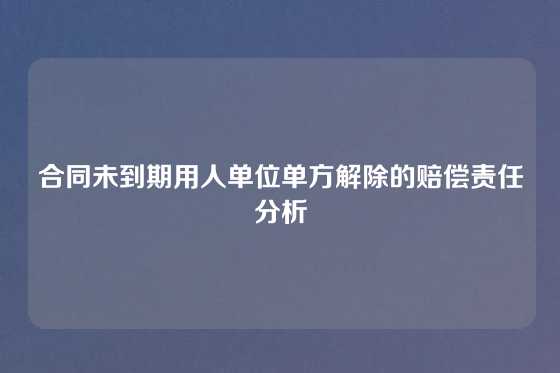 合同未到期用人单位单方解除的赔偿责任分析