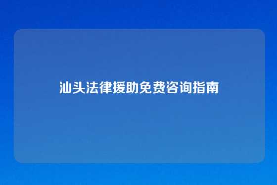 汕头法律援助免费咨询指南