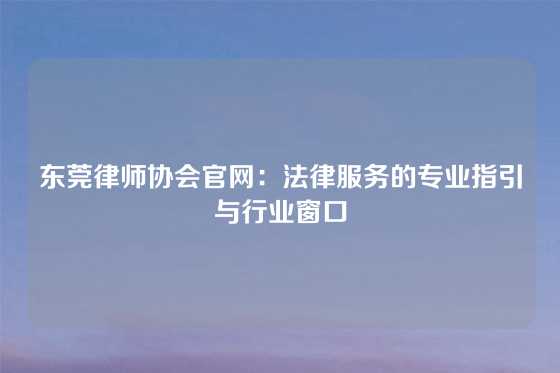 东莞律师协会官网:法律服务的专业指引与行业窗口
