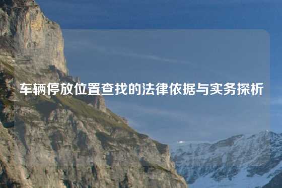 车辆停放位置查找的法律依据与实务探析
