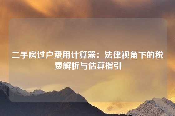 二手房过户费用计算器:法律视角下的税费解析与估算指引