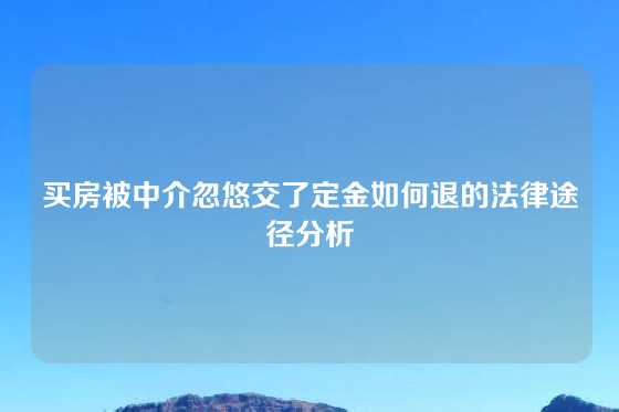 买房被中介忽悠交了定金如何退的法律途径分析