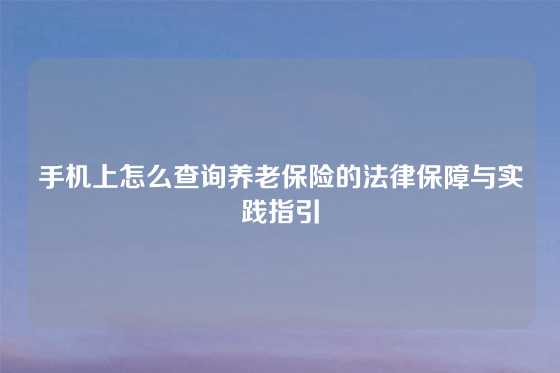 手机上怎么查询养老保险的法律保障与实践指引