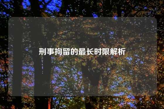 刑事拘留的最长时限解析