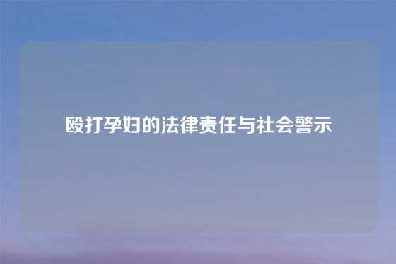 殴打孕妇的法律责任与社会警示