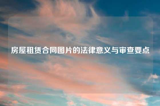 房屋租赁合同图片的法律意义与审查要点