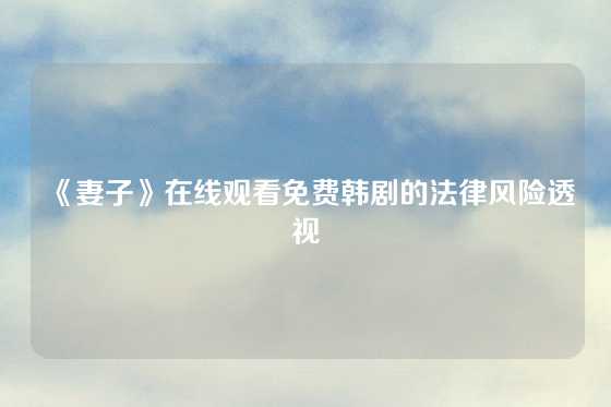 《妻子》在线观看免费韩剧的法律风险透视