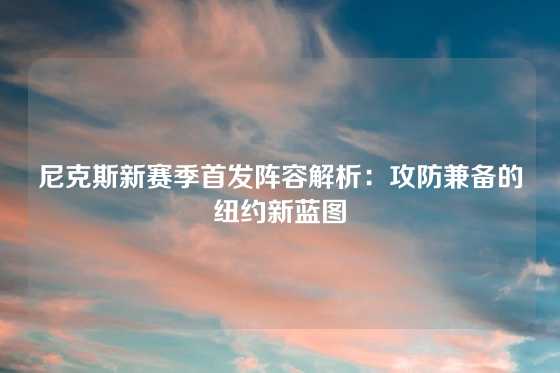 尼克斯新赛季首发阵容解析:攻防兼备的纽约新蓝图