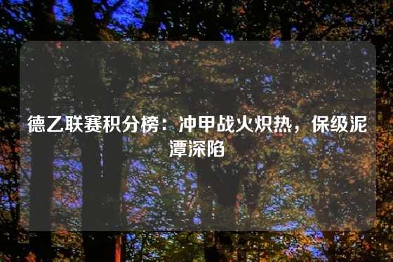 德乙联赛积分榜：冲甲战火炽热，保级泥潭深陷