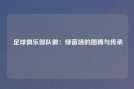  足球俱乐部队徽：绿茵场的图腾与传承
