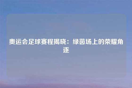 奥运会足球赛程揭晓：绿茵场上的荣耀角逐