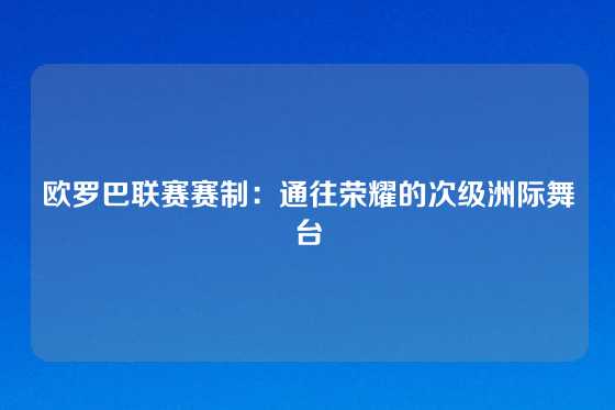 欧罗巴联赛赛制：通往荣耀的次级洲际舞台