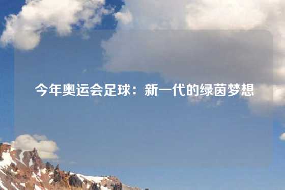  今年奥运会足球：新一代的绿茵梦想