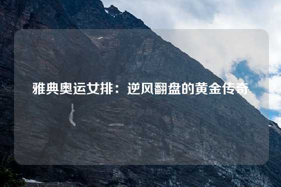 雅典奥运女排：逆风翻盘的黄金传奇
